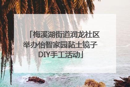 梅溪湖街道润龙社区举办怡智家园黏土镜子DIY手工活动