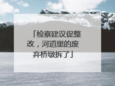 检察建议促整改，河道里的废弃桥墩拆了
