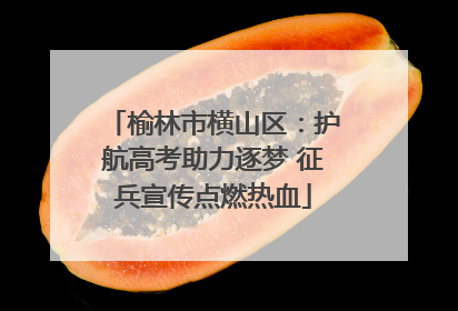 榆林市横山区：护航高考助力逐梦 征兵宣传点燃热血