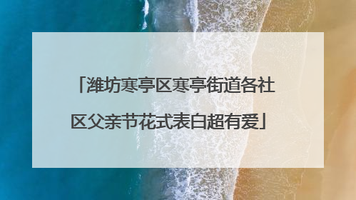潍坊寒亭区寒亭街道各社区父亲节花式表白超有爱