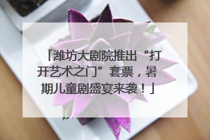 潍坊大剧院推出“打开艺术之门”套票，暑期儿童剧盛宴来袭！