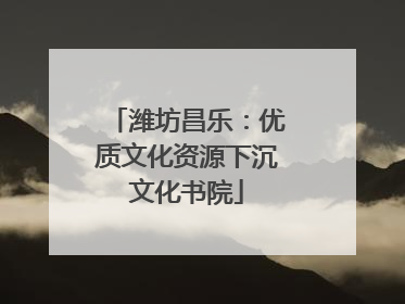 潍坊昌乐：优质文化资源下沉文化书院
