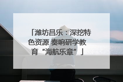 潍坊昌乐：深挖特色资源 奏响研学教育“海航乐章”