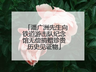 潘广洲先生向铁道游击队纪念馆无偿捐赠珍贵历史见证物