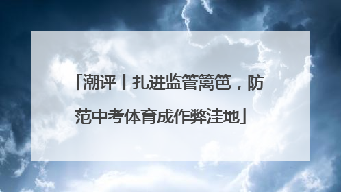 潮评丨扎进监管篱笆，防范中考体育成作弊洼地