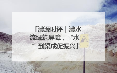 澧源时评｜澧水流域筑屏障，“水”到渠成促振兴