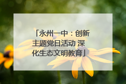 永州一中：创新主题党日活动 深化生态文明教育