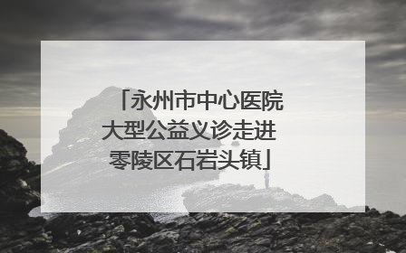 永州市中心医院大型公益义诊走进零陵区石岩头镇