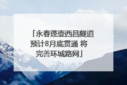 永春蓬壶西昌隧道预计8月底贯通 将完善环城路网