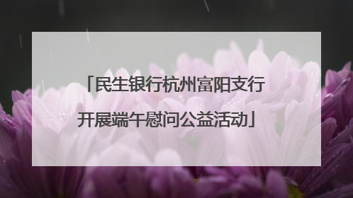 民生银行杭州富阳支行开展端午慰问公益活动