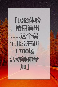 民俗体验、精品演出……这个端午北京有超1700场活动等你参加