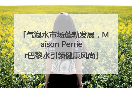气泡水市场蓬勃发展，Maison Perrier巴黎水引领健康风尚
