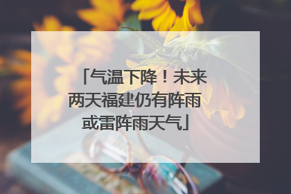 气温下降！未来两天福建仍有阵雨或雷阵雨天气