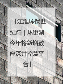 江淮环保世纪行｜环巢湖今年将新增数座深井控藻平台