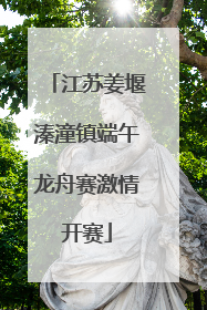 江苏姜堰溱潼镇端午龙舟赛激情开赛