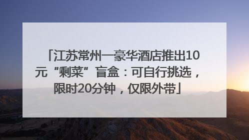 江苏常州一豪华酒店推出10元“剩菜”盲盒：可自行挑选，限时20分钟，仅限外带
