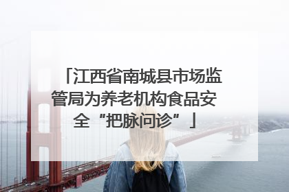 江西省南城县市场监管局为养老机构食品安全“把脉问诊”