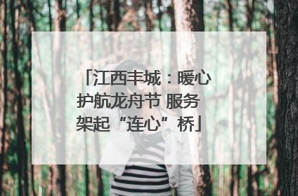 江西丰城：暖心护航龙舟节 服务架起“连心”桥