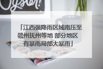 江西强降雨区域南压至赣州抚州等地 部分地区有暴雨局部大暴雨
