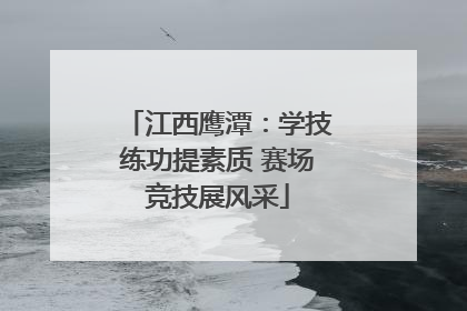 江西鹰潭：学技练功提素质 赛场竞技展风采