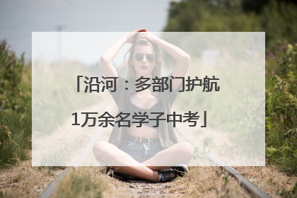 沿河：多部门护航1万余名学子中考