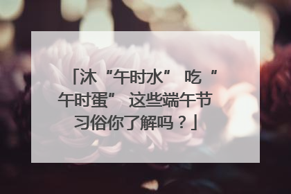 沐“午时水” 吃“午时蛋” 这些端午节习俗你了解吗？