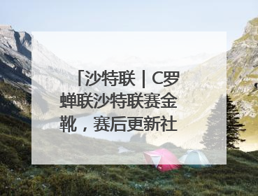 沙特联｜C罗蝉联沙特联赛金靴，赛后更新社媒暗示离队：这个章节结束了