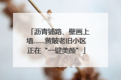 沥青铺路、壁画上墙……黄陂老旧小区正在“一键美颜”