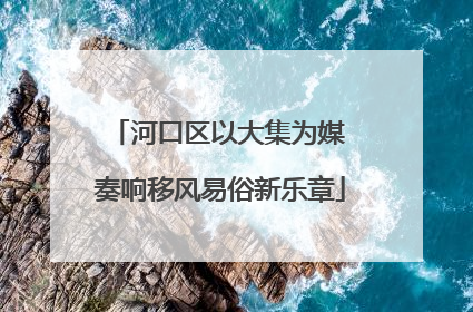 河口区以大集为媒 奏响移风易俗新乐章