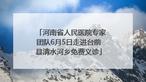 河南省人民医院专家团队6月5日走进台前县清水河乡免费义诊