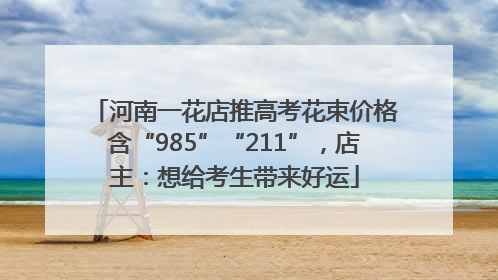 河南一花店推高考花束价格含“985”“211”，店主：想给考生带来好运