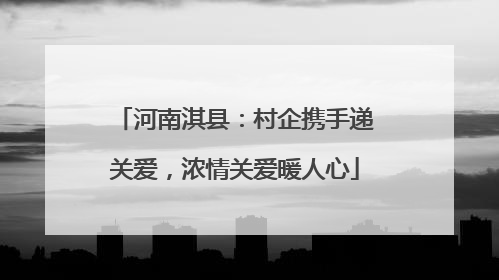 河南淇县：村企携手递关爱，浓情关爱暖人心
