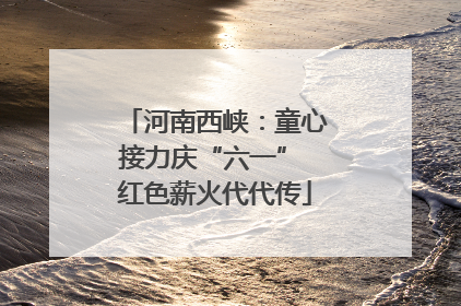 河南西峡：童心接力庆“六一” 红色薪火代代传