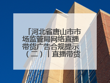 河北省唐山市市场监管局网络直播带货广告合规提示（二）︱直播带货广告普遍性规定