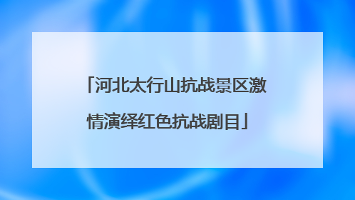 河北太行山抗战景区激情演绎红色抗战剧目