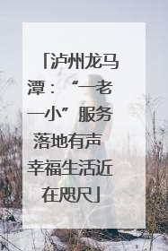 泸州龙马潭：“一老一小”服务落地有声 幸福生活近在咫尺
