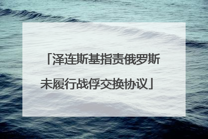 泽连斯基指责俄罗斯未履行战俘交换协议
