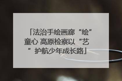 法治手绘画廊“绘”童心 高原检察以“艺”护航少年成长路