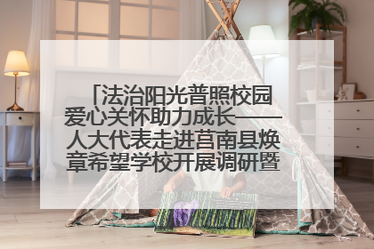 法治阳光普照校园 爱心关怀助力成长——人大代表走进莒南县焕章希望学校开展调研暨普法宣传活动
