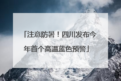 注意防暑！四川发布今年首个高温蓝色预警
