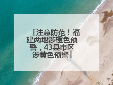 注意防范！福建两地涉橙色预警，43县市区涉黄色预警
