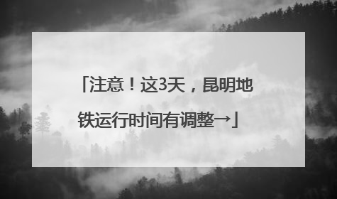 注意！这3天，昆明地铁运行时间有调整→
