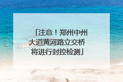 注意！郑州中州大道黄河路立交桥将进行封控检测