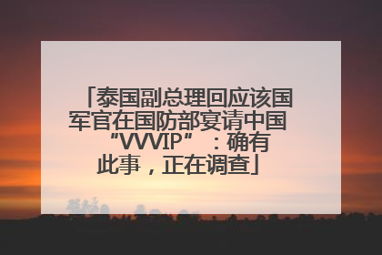 泰国副总理回应该国军官在国防部宴请中国“VVVIP”：确有此事，正在调查