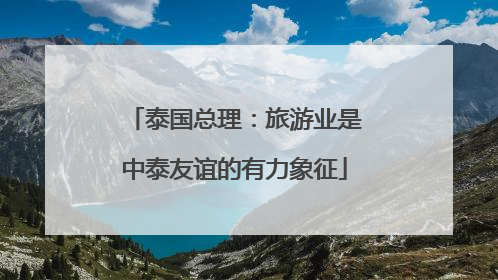 泰国总理：旅游业是中泰友谊的有力象征