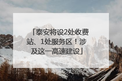 泰安将设2处收费站、1处服务区！涉及这一高速建设