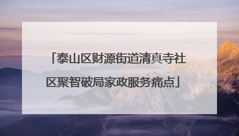 泰山区财源街道清真寺社区聚智破局家政服务痛点