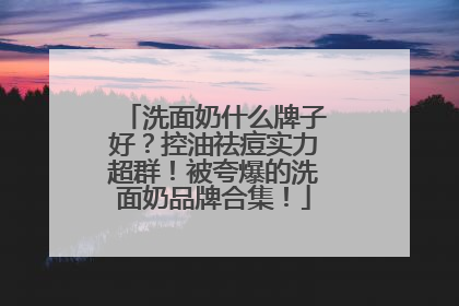 洗面奶什么牌子好？控油祛痘实力超群！被夸爆的洗面奶品牌合集！