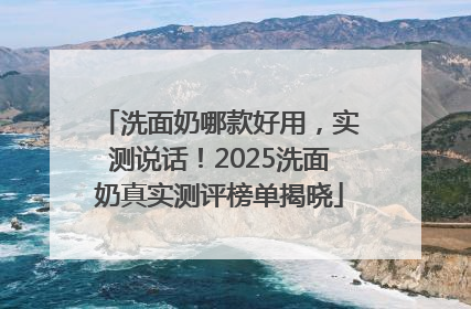 洗面奶哪款好用，实测说话！2025洗面奶真实测评榜单揭晓