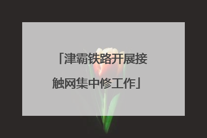 津霸铁路开展接触网集中修工作